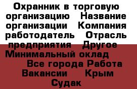 Охранник в торговую организацию › Название организации ­ Компания-работодатель › Отрасль предприятия ­ Другое › Минимальный оклад ­ 22 000 - Все города Работа » Вакансии   . Крым,Судак